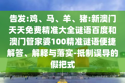 告发:鸡、马、羊、猪:新澳门天天免费精准大全谜语百度和澳门管家婆100精准谜语便捷解答、解释与落实-抵制误导的假把式