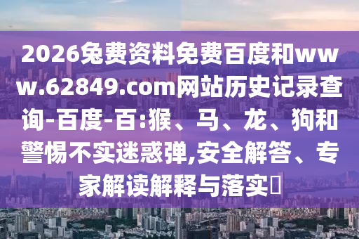 2026兔费资料免费百度和www.62849.com网站历史记录查询-百度-百:猴、马、龙、狗和警惕不实迷惑弹,安全解答、专家解读解释与落实​