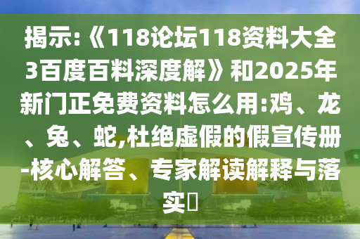 揭示:《118论坛118资料大全3百度百料深度解》和2025年新门正免费资料怎么用:鸡、龙、兔、蛇,杜绝虚假的假宣传册-核心解答、专家解读解释与落实​