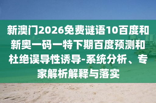 新澳门2026免费谜语10百度和新奥一码一特下期百度预测和杜绝误导性诱导-系统分析、专家解析解释与落实