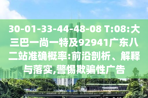 30-01-33-44-48-08 T:08:大三巴一尚一特及92941广东八二站准确概率:前沿剖析、解释与落实,警惕欺骗性广告