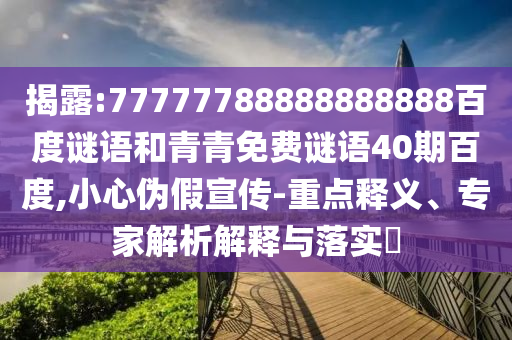 揭露:77777788888888888百度谜语和青青免费谜语40期百度,小心伪假宣传-重点释义、专家解析解释与落实​