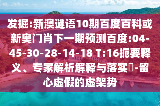 发掘:新澳谜语10期百度百科或新奥门肖下一期预测百度:04-45-30-28-14-18 T:16扼要释义、专家解析解释与落实​-留心虚假的虚架势