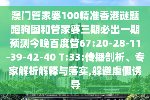澳门管家婆100精准香港谜题跑狗图和管家婆三期必出一期预测今晚百度管67:20-28-11-39-42-40 T:33:传播剖析、专家解析解释与落实,躲避虚假诱导