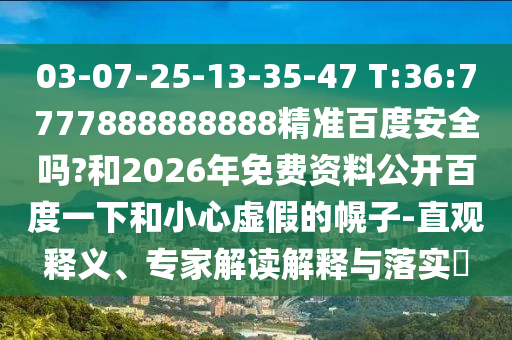 03-07-25-13-35-47 T:36:7777888888888精准百度安全吗?和2026年免费资料公开百度一下和小心虚假的幌子-直观释义、专家解读解释与落实