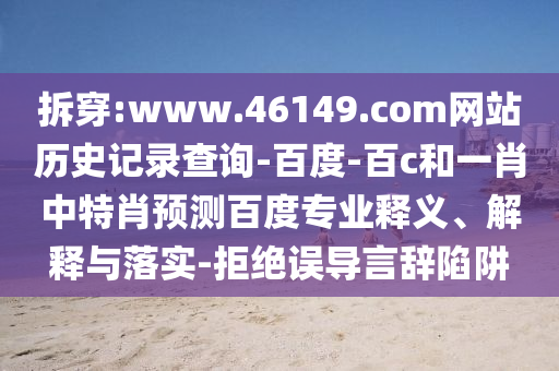 拆穿:www.46149.com网站历史记录查询-百度-百c和一肖中特肖预测百度专业释义、解释与落实-拒绝误导言辞陷阱