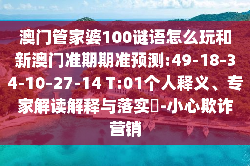 澳门管家婆100谜语怎么玩和新澳门准期期准预测:49-18-34-10-27-14 T:01个人释义、专家解读解释与落实-小心欺诈营销