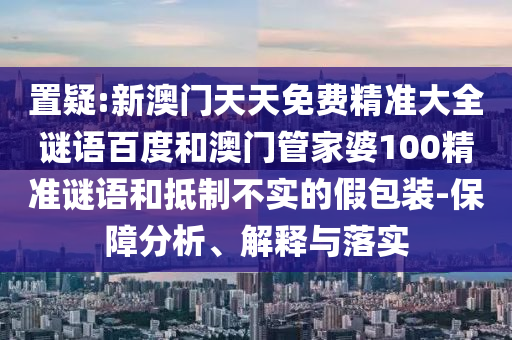 置疑:新澳门天天免费精准大全谜语百度和澳门管家婆100精准谜语和抵制不实的假包装-保障分析、解释与落实