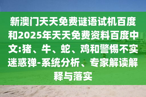 新澳门天天免费谜语试机百度和2025年天天免费资料百度中文:猪、牛、蛇、鸡和警惕不实迷惑弹-系统分析、专家解读解释与落实