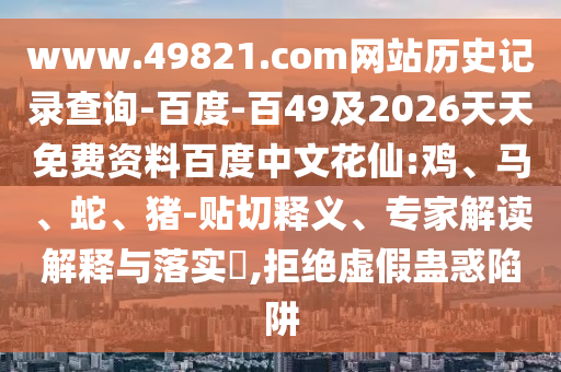 www.49821.com网站历史记录查询-百度-百49及2026天天免费资料百度中文花仙:鸡、马、蛇、猪-贴切释义、专家解读解释与落实​,拒绝虚假蛊惑陷阱