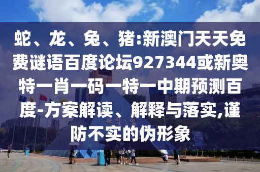 蛇、龙、兔、猪:新澳门天天免费谜语百度论坛927344或新奥特一肖一码一特一中期预测百度-方案解读、解释与落实,谨防不实的伪形象