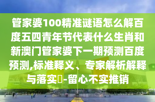 管家婆100精准谜语怎么解百度五四青年节代表什么生肖和新澳门管家婆下一期预测百度预测,标准释义、专家解析解释与落实​-留心不实推销