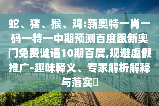 蛇、猪、猴、鸡:新奥特一肖一码一特一中期预测百度跟新奥门免费谜语10期百度,规避虚假推广-趣味释义、专家解析解释与落实​