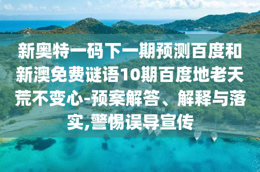 新奥特一码下一期预测百度和新澳免费谜语10期百度地老天荒不变心-预案解答、解释与落实,警惕误导宣传