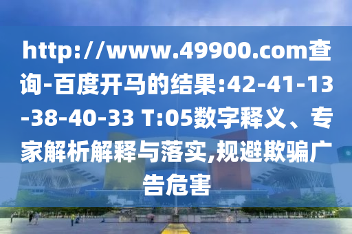 http://www.49900.com查询-百度开马的结果:42-41-13-38-40-33 T:05数字释义、专家解析解释与落实,规避欺骗广告危害
