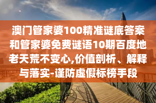 澳门管家婆100精准谜底答案和管家婆免费谜语10期百度地老天荒不变心,价值剖析、解释与落实-谨防虚假标榜手段