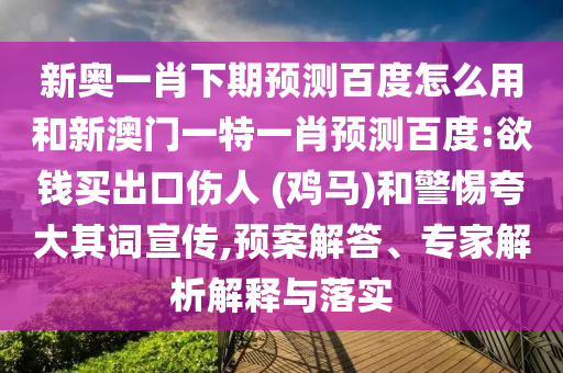 新奥一肖下期预测百度怎么用和新澳门一特一肖预测百度:欲钱买出口伤人 (鸡马)和警惕夸大其词宣传,预案解答、专家解析解释与落实