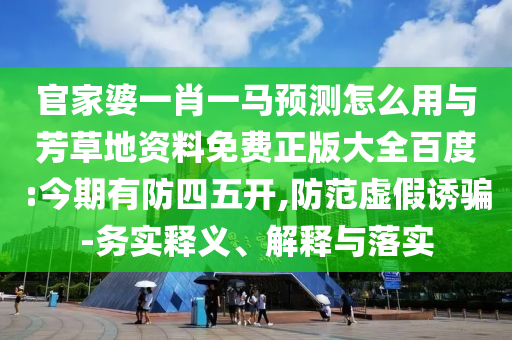官家婆一肖一马预测怎么用与芳草地资料免费正版大全百度:今期有防四五开,防范虚假诱骗-务实释义、解释与落实
