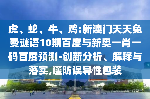 虎、蛇、牛、鸡:新澳门天天免费谜语10期百度与新奥一肖一码百度预测-创新分析、解释与落实,谨防误导性包装