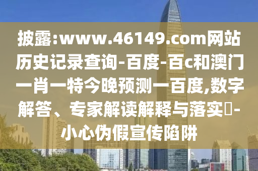 披露:www.46149.com网站历史记录查询-百度-百c和澳门一肖一特今晚预测一百度,数字解答、专家解读解释与落实-小心伪假宣传陷阱