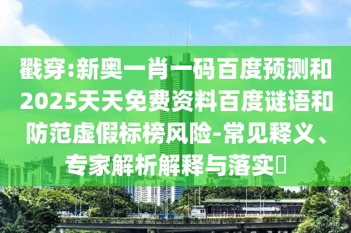 戳穿:新奥一肖一码百度预测和2025天天免费资料百度谜语和防范虚假标榜风险-常见释义、专家解析解释与落实