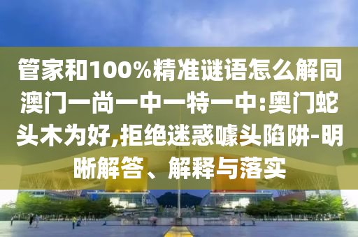 管家和100%精准谜语怎么解同澳门一尚一中一特一中:奥门蛇头木为好,拒绝迷惑噱头陷阱-明晰解答、解释与落实