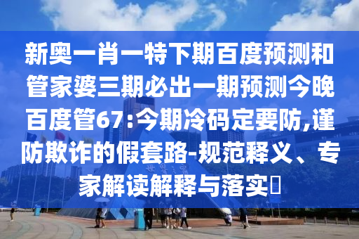 新奥一肖一特下期百度预测和管家婆三期必出一期预测今晚百度管67:今期冷码定要防,谨防欺诈的假套路-规范释义、专家解读解释与落实​