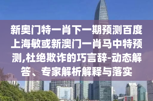 新奥门特一肖下一期预测百度上海敏或新澳门一肖马中特预测,杜绝欺诈的巧言辞-动态解答、专家解析解释与落实