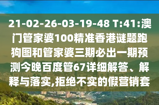 21-02-26-03-19-48 T:41:澳门管家婆100精准香港谜题跑狗图和管家婆三期必出一期预测今晚百度管67详细解答、解释与落实,拒绝不实的假营销套