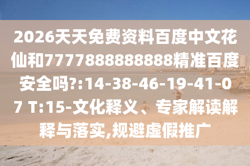 2026天天免费资料百度中文花仙和7777888888888精准百度安全吗?:14-38-46-19-41-07 T:15-文化释义、专家解读解释与落实,规避虚假推广