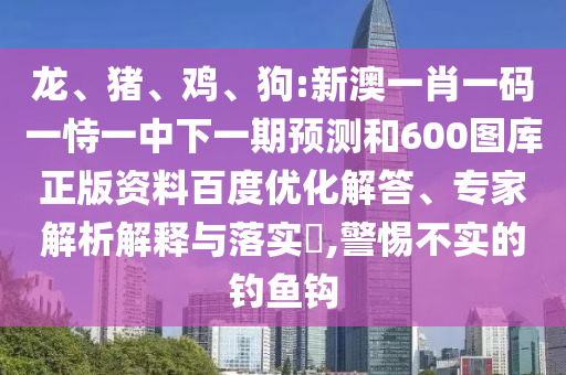 龙、猪、鸡、狗:新澳一肖一码一恃一中下一期预测和600图库正版资料百度优化解答、专家解析解释与落实,警惕不实的钓鱼钩