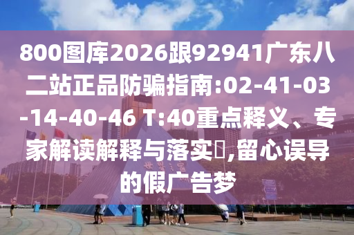 800图库2026跟92941广东八二站正品防骗指南:02-41-03-14-40-46 T:40重点释义、专家解读解释与落实​,留心误导的假广告梦