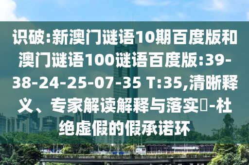 识破:新澳门谜语10期百度版和澳门谜语100谜语百度版:39-38-24-25-07-35 T:35,清晰释义、专家解读解释与落实​-杜绝虚假的假承诺环