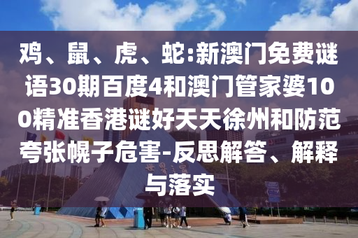 鸡、鼠、虎、蛇:新澳门免费谜语30期百度4和澳门管家婆100精准香港谜好天天徐州和防范夸张幌子危害-反思解答、解释与落实
