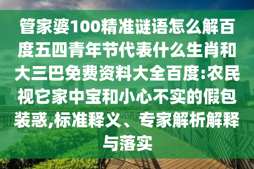 管家婆100精准谜语怎么解百度五四青年节代表什么生肖和大三巴免费资料大全百度:农民视它家中宝和小心不实的假包装惑,标准释义、专家解析解释与落实