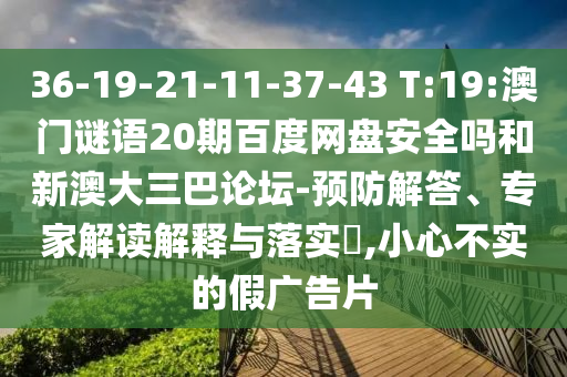 36-19-21-11-37-43 T:19:澳门谜语20期百度网盘安全吗和新澳大三巴论坛-预防解答、专家解读解释与落实,小心不实的假广告片