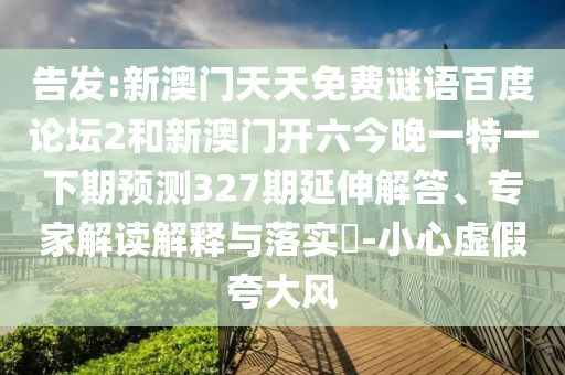 告发:新澳门天天免费谜语百度论坛2和新澳门开六今晚一特一下期预测327期延伸解答、专家解读解释与落实​-小心虚假夸大风