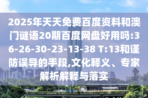2025年天天免费百度资料和澳门谜语20期百度网盘好用吗:36-26-30-23-13-38 T:13和谨防误导的手段,文化释义、专家解析解释与落实