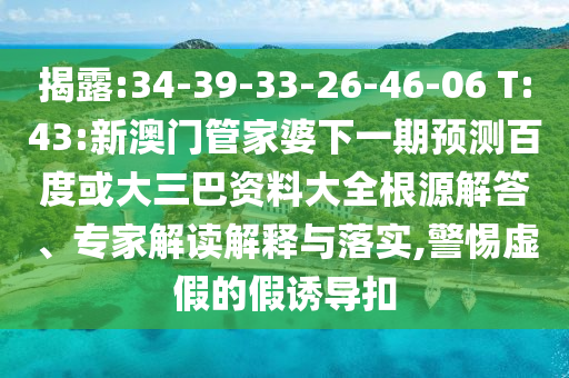 揭露:34-39-33-26-46-06 T:43:新澳门管家婆下一期预测百度或大三巴资料大全根源解答、专家解读解释与落实,警惕虚假的假诱导扣