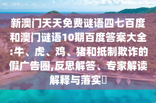 新澳门天天免费谜语四七百度和澳门谜语10期百度答案大全:牛、虎、鸡、猪和抵制欺诈的假广告圈,反思解答、专家解读解释与落实​