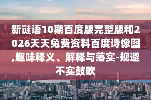 新谜语10期百度版完整版和2026天天兔费资料百度诗像图,趣味释义、解释与落实-规避不实鼓吹