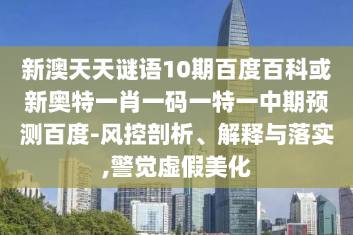 新澳天天谜语10期百度百科或新奥特一肖一码一特一中期预测百度-风控剖析、解释与落实,警觉虚假美化