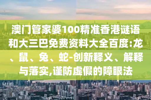 澳门管家婆100精准香港谜语和大三巴免费资料大全百度:龙、鼠、兔、蛇-创新释义、解释与落实,谨防虚假的障眼法