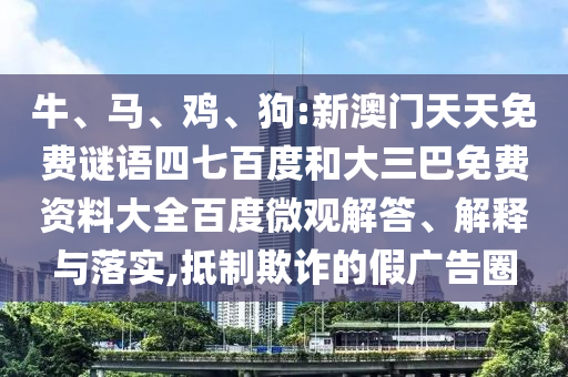 牛、马、鸡、狗:新澳门天天免费谜语四七百度和大三巴免费资料大全百度微观解答、解释与落实,抵制欺诈的假广告圈