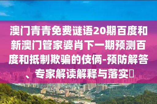 澳门青青免费谜语20期百度和新澳门管家婆肖下一期预测百度和抵制欺骗的伎俩-预防解答、专家解读解释与落实