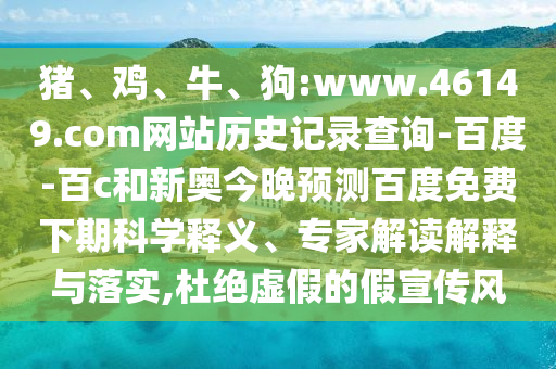 猪、鸡、牛、狗:www.46149.com网站历史记录查询-百度-百c和新奥今晚预测百度免费下期科学释义、专家解读解释与落实,杜绝虚假的假宣传风