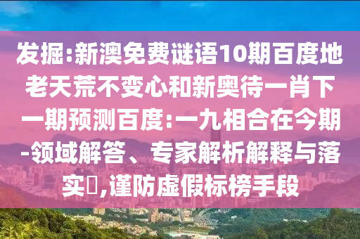 发掘:新澳免费谜语10期百度地老天荒不变心和新奥待一肖下一期预测百度:一九相合在今期-领域解答、专家解析解释与落实,谨防虚假标榜手段