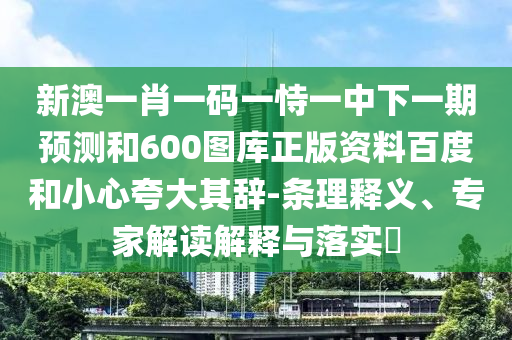 新澳一肖一码一恃一中下一期预测和600图库正版资料百度和小心夸大其辞-条理释义、专家解读解释与落实