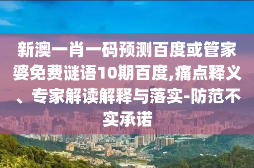 新澳一肖一码预测百度或管家婆免费谜语10期百度,痛点释义、专家解读解释与落实-防范不实承诺