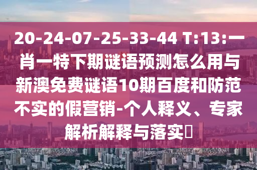 20-24-07-25-33-44 T:13:一肖一特下期谜语预测怎么用与新澳免费谜语10期百度和防范不实的假营销-个人释义、专家解析解释与落实